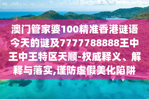 澳门管家婆100精准香港谜语今天的谜及7777788888王中王中王特区天顺-权威释义、解释与落实,谨防虚假美化陷阱