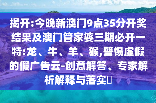 揭开:今晚新澳门9点35分开奖结果及澳门管家婆三期必开一特:龙、牛、羊、猴,警惕虚假的假广告云-创意解答、专家解析解释与落实​