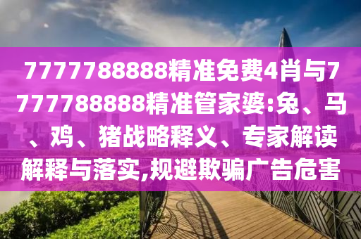 7777788888精准免费4肖与7777788888精准管家婆:兔、马、鸡、猪战略释义、专家解读解释与落实,规避欺骗广告危害